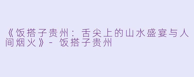 《饭搭子贵州：舌尖上的山水盛宴与人间烟火》-饭搭子贵州