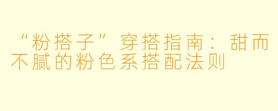 “粉搭子”穿搭指南：甜而不腻的粉色系搭配法则