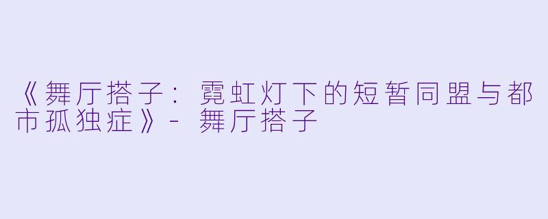 《舞厅搭子：霓虹灯下的短暂同盟与都市孤独症》-舞厅搭子