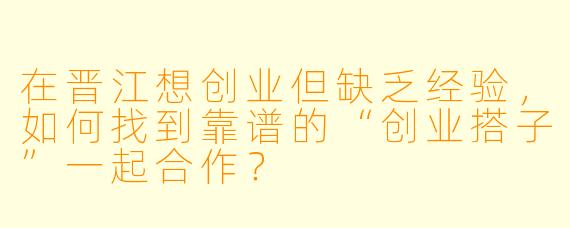 在晋江想创业但缺乏经验，如何找到靠谱的“创业搭子”一起合作？
