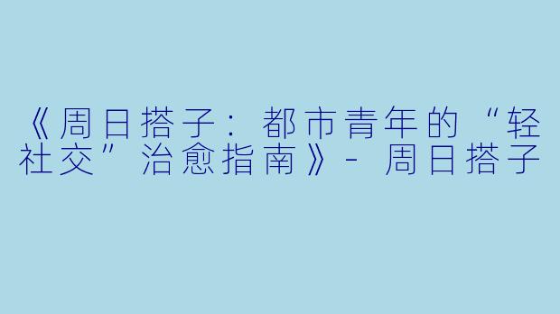 《周日搭子：都市青年的“轻社交”治愈指南》-周日搭子
