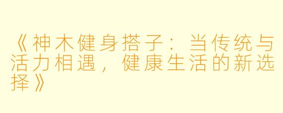 《神木健身搭子：当传统与活力相遇，健康生活的新选择》