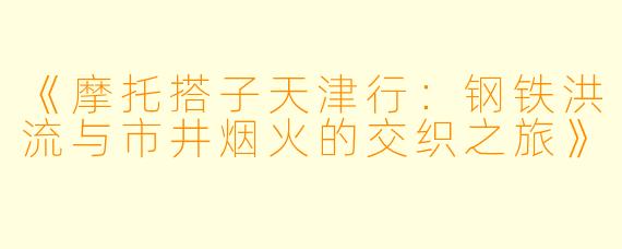 《摩托搭子天津行：钢铁洪流与市井烟火的交织之旅》