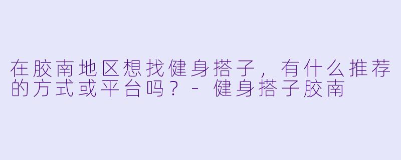 在胶南地区想找健身搭子，有什么推荐的方式或平台吗？-健身搭子胶南