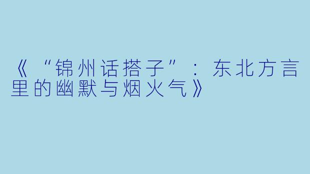 《“锦州话搭子”：东北方言里的幽默与烟火气》