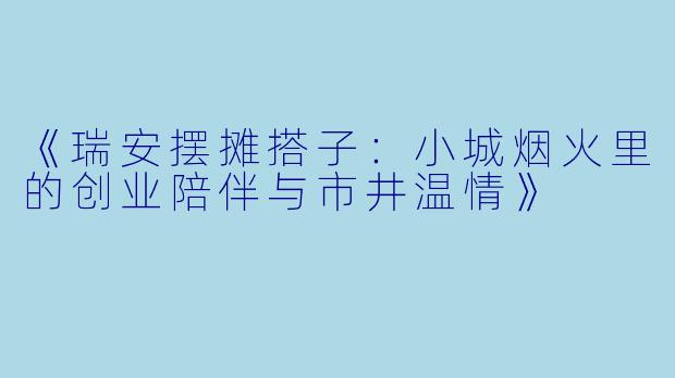 《瑞安摆摊搭子：小城烟火里的创业陪伴与市井温情》