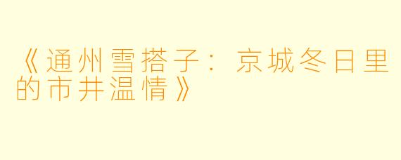 《通州雪搭子：京城冬日里的市井温情》