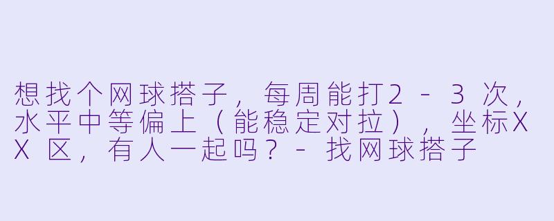 想找个网球搭子，每周能打2-3次，水平中等偏上（能稳定对拉），坐标XX区，有人一起吗？-找网球搭子