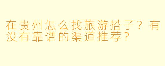 在贵州怎么找旅游搭子？有没有靠谱的渠道推荐？