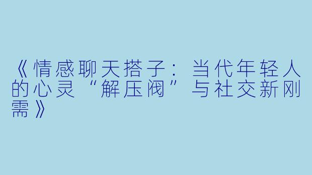 《情感聊天搭子：当代年轻人的心灵“解压阀”与社交新刚需》