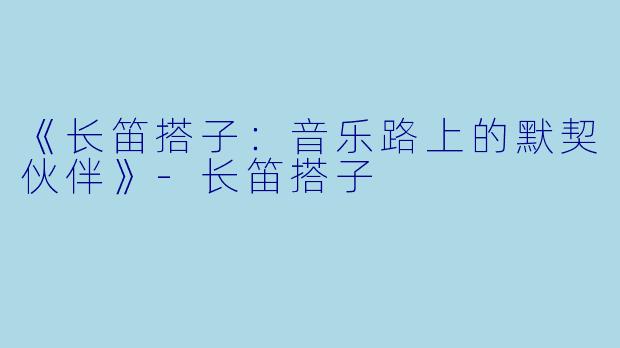 《长笛搭子：音乐路上的默契伙伴》-长笛搭子