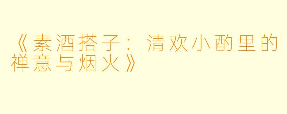 《素酒搭子：清欢小酌里的禅意与烟火》
