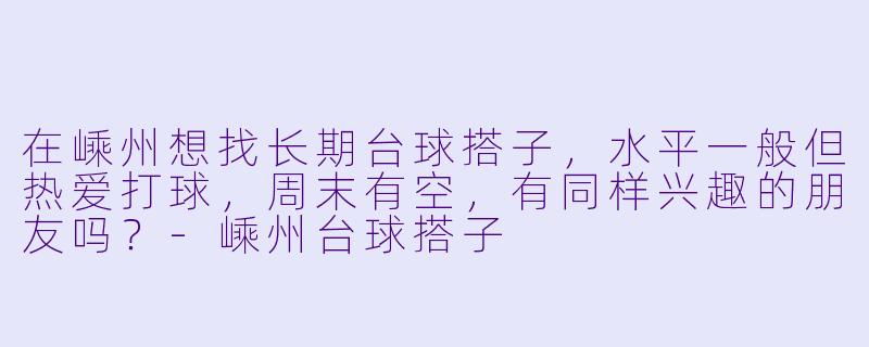 在嵊州想找长期台球搭子，水平一般但热爱打球，周末有空，有同样兴趣的朋友吗？-嵊州台球搭子