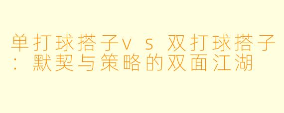 单打球搭子vs双打球搭子：默契与策略的双面江湖