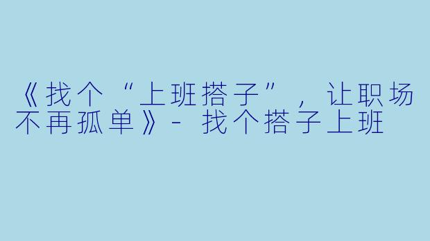 《找个“上班搭子”，让职场不再孤单》-找个搭子上班