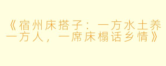 《宿州床搭子：一方水土养一方人，一席床榻话乡情》