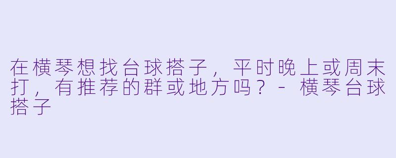 在横琴想找台球搭子，平时晚上或周末打，有推荐的群或地方吗？-横琴台球搭子