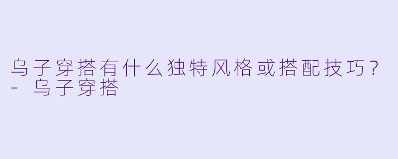 乌子穿搭有什么独特风格或搭配技巧？-乌子穿搭