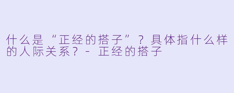 什么是“正经的搭子”？具体指什么样的人际关系？-正经的搭子