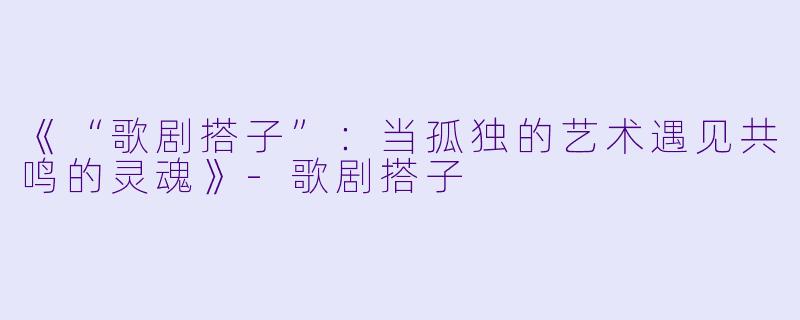 《“歌剧搭子”：当孤独的艺术遇见共鸣的灵魂》-歌剧搭子