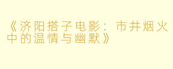 《济阳搭子电影：市井烟火中的温情与幽默》