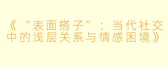 《“表面搭子”：当代社交中的浅层关系与情感困境》