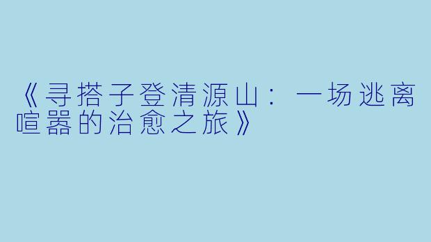 《寻搭子登清源山：一场逃离喧嚣的治愈之旅》