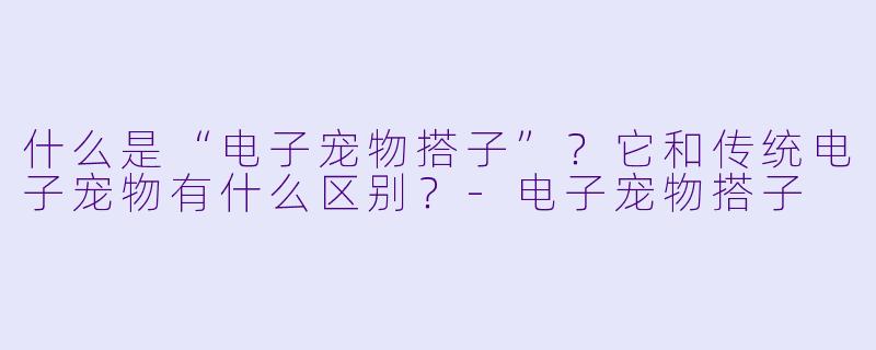 什么是“电子宠物搭子”？它和传统电子宠物有什么区别？-电子宠物搭子