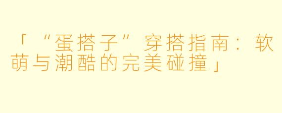 「“蛋搭子”穿搭指南：软萌与潮酷的完美碰撞」