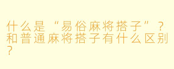什么是“易俗麻将搭子”？和普通麻将搭子有什么区别？