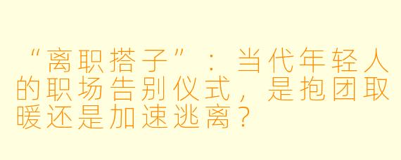 “离职搭子”：当代年轻人的职场告别仪式，是抱团取暖还是加速逃离？