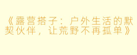 《露营搭子：户外生活的默契伙伴，让荒野不再孤单》