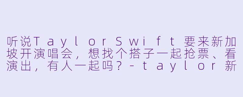 听说TaylorSwift要来新加坡开演唱会，想找个搭子一起抢票、看演出，有人一起吗？-taylor新加坡搭子