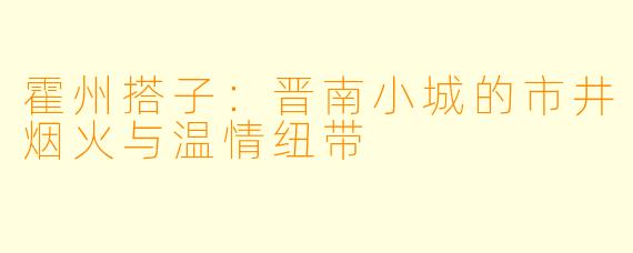 霍州搭子：晋南小城的市井烟火与温情纽带