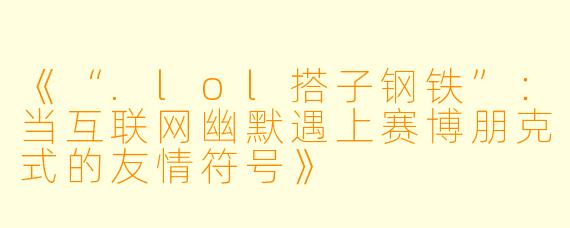 《“.lol搭子钢铁”：当互联网幽默遇上赛博朋克式的友情符号》
