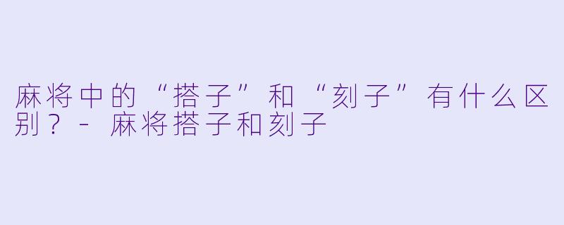 麻将中的“搭子”和“刻子”有什么区别?