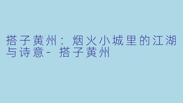 搭子黄州：烟火小城里的江湖与诗意-搭子黄州