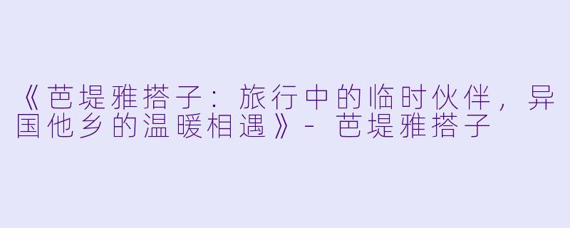 《芭堤雅搭子：旅行中的临时伙伴，异国他乡的温暖相遇》-芭堤雅搭子