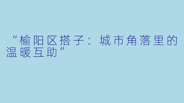 “榆阳区搭子：城市角落里的温暖互助”