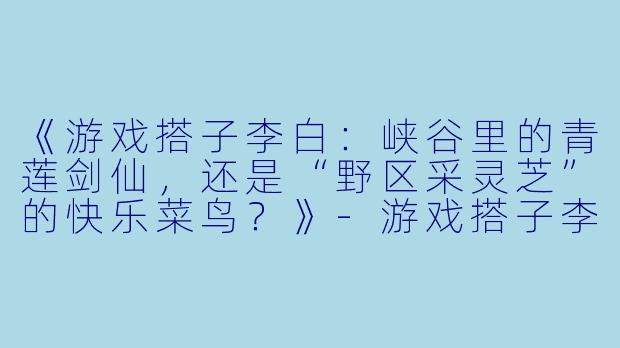 《游戏搭子李白：峡谷里的青莲剑仙，还是“野区采灵芝”的快乐菜鸟？》-游戏搭子李白