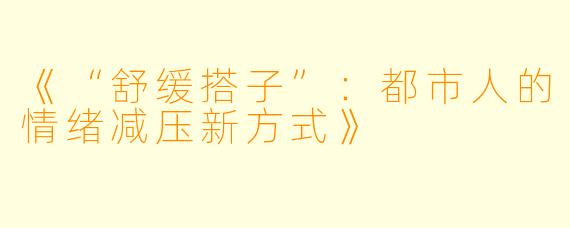 《“舒缓搭子”：都市人的情绪减压新方式》