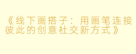 《线下画搭子：用画笔连接彼此的创意社交新方式》