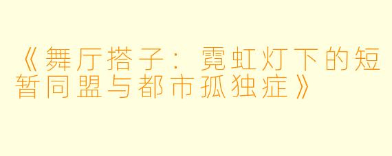《舞厅搭子：霓虹灯下的短暂同盟与都市孤独症》