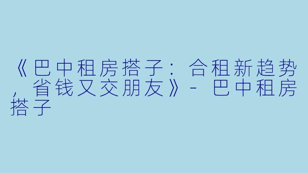 《巴中租房搭子:合租新趋势,省钱又交朋友》