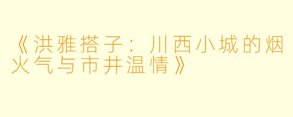 《洪雅搭子：川西小城的烟火气与市井温情》