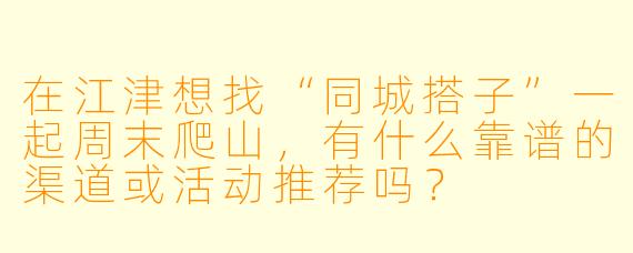在江津想找“同城搭子”一起周末爬山,有什么靠谱的渠道或活动推荐吗?