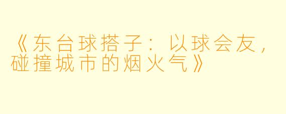 《东台球搭子：以球会友，碰撞城市的烟火气》