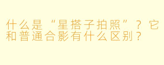 什么是“星搭子拍照”？它和普通合影有什么区别？