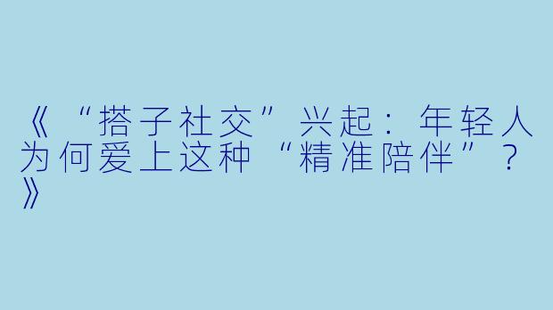 《“搭子社交”兴起：年轻人为何爱上这种“精准陪伴”？》