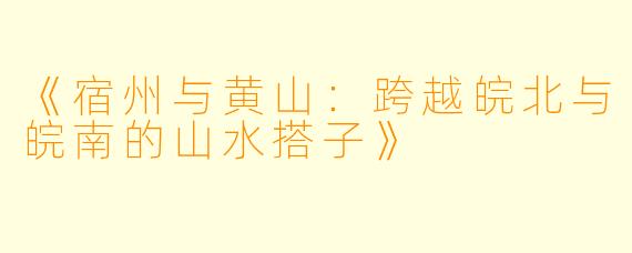 《宿州与黄山：跨越皖北与皖南的山水搭子》